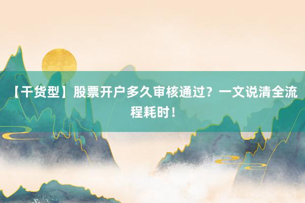 【干货型】股票开户多久审核通过？一文说清全流程耗时！