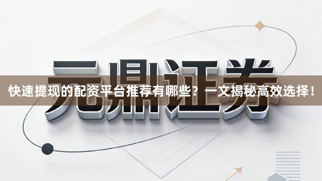 快速提现的配资平台推荐有哪些？一文揭秘高效选择！
