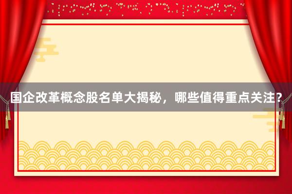 国企改革概念股名单大揭秘，哪些值得重点关注？