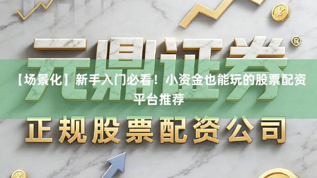 【场景化】新手入门必看！小资金也能玩的股票配资平台推荐
