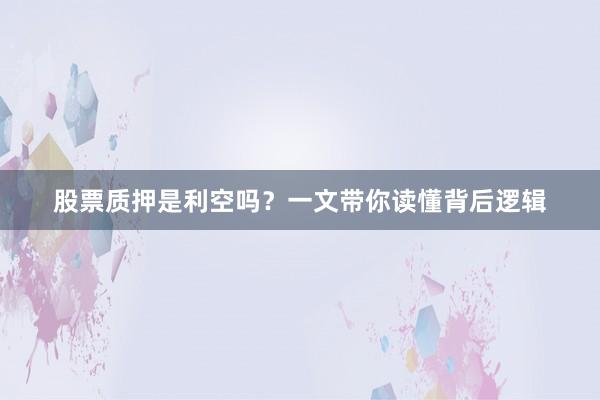 股票质押是利空吗？一文带你读懂背后逻辑