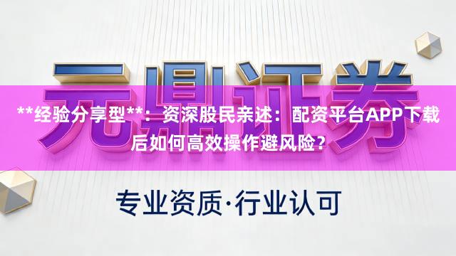 **经验分享型**：资深股民亲述：配资平台APP下载后如何高效操作避风险？