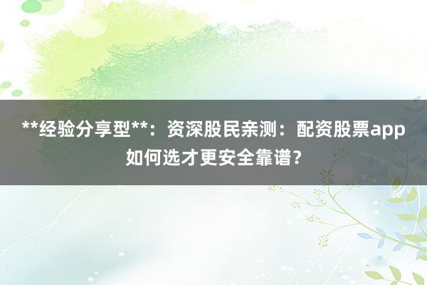 **经验分享型**：资深股民亲测：配资股票app如何选才更安全靠谱？