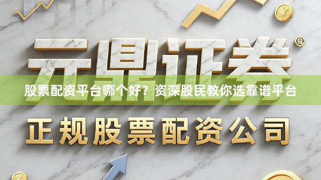 股票配资平台哪个好？资深股民教你选靠谱平台
