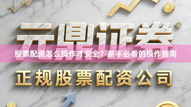 股票配资怎么操作才安全？新手必看的操作指南