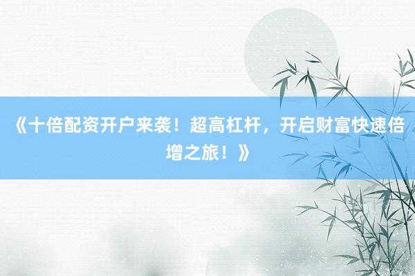 《十倍配资开户来袭！超高杠杆，开启财富快速倍增之旅！》
