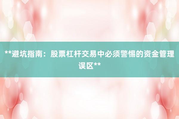 **避坑指南：股票杠杆交易中必须警惕的资金管理误区**