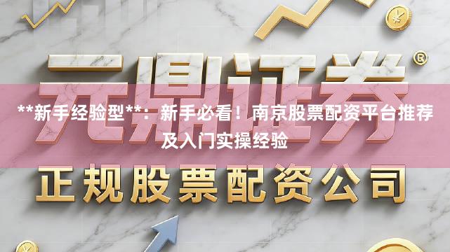 **新手经验型**：新手必看！南京股票配资平台推荐及入门实操经验