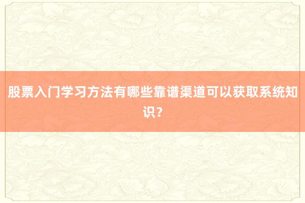 股票入门学习方法有哪些靠谱渠道可以获取系统知识？