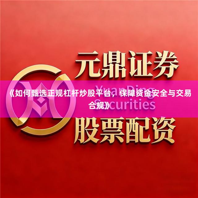 《如何甄选正规杠杆炒股平台,保障资金安全与交易合规》