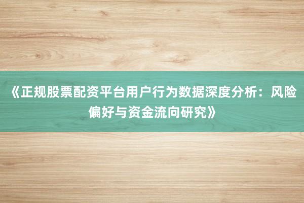 《正规股票配资平台用户行为数据深度分析:风险偏好与资金流向研究》