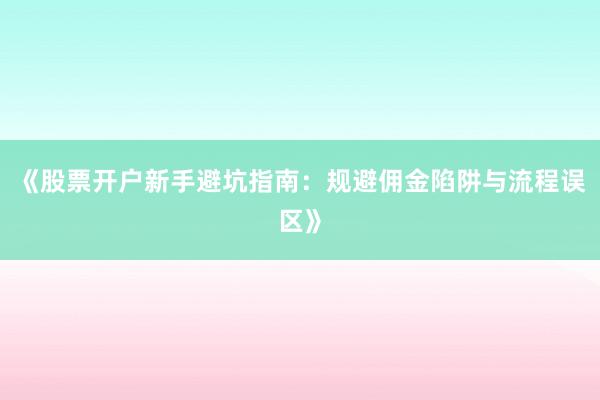 《股票开户新手避坑指南:规避佣金陷阱与流程误区》