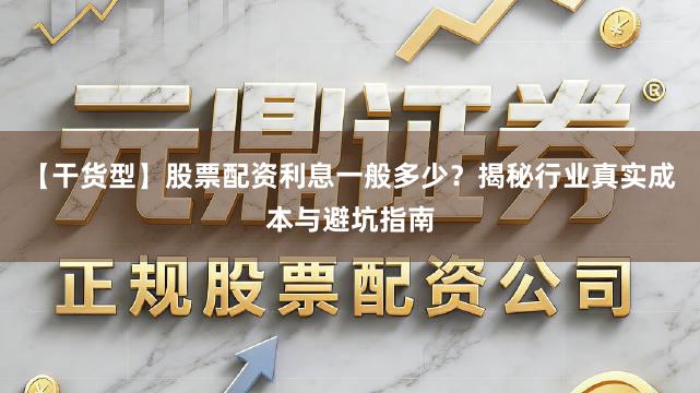 【干货型】股票配资利息一般多少？揭秘行业真实成本与避坑指南