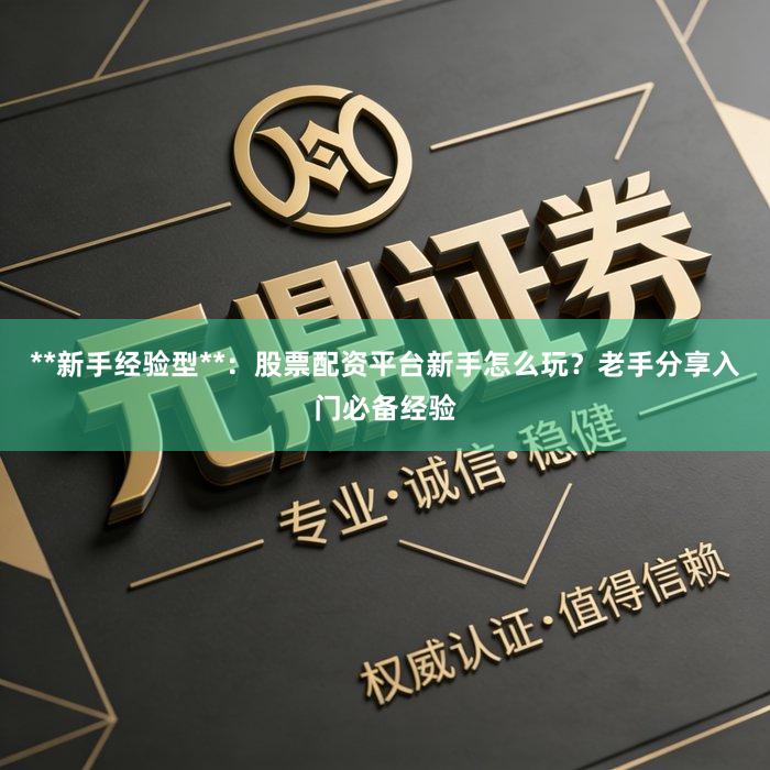 **新手经验型**：股票配资平台新手怎么玩？老手分享入门必备经验
