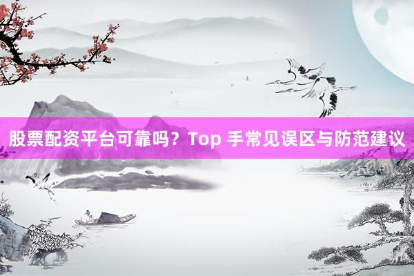 股票配资平台可靠吗？Top 手常见误区与防范建议