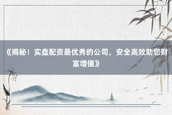 《揭秘!实盘配资最优秀的公司,安全高效助您财富增值》