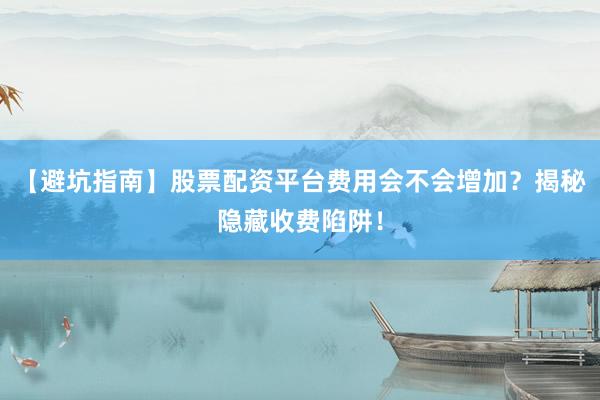 【避坑指南】股票配资平台费用会不会增加？揭秘隐藏收费陷阱！