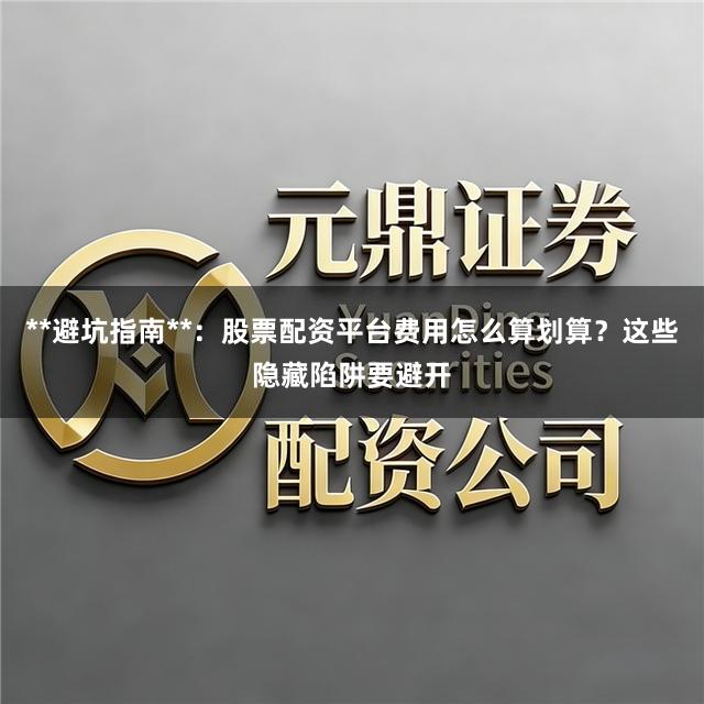 **避坑指南**：股票配资平台费用怎么算划算？这些隐藏陷阱要避开