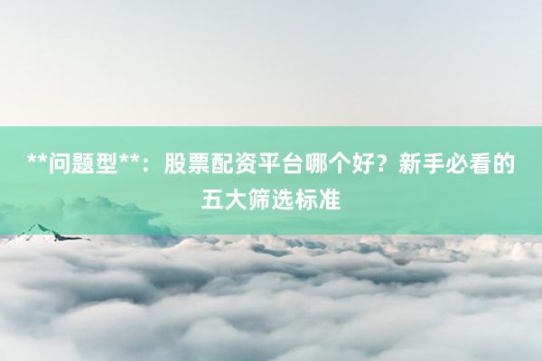 **问题型**：股票配资平台哪个好？新手必看的五大筛选标准
