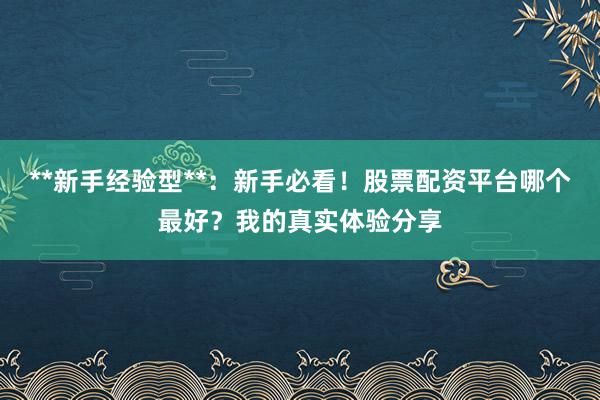 **新手经验型**：新手必看！股票配资平台哪个最好？我的真实体验分享