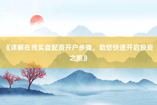 《详解在线实盘配资开户步骤，助您快速开启投资之旅》