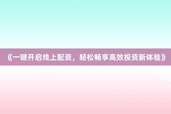 《一键开启线上配资，轻松畅享高效投资新体验》