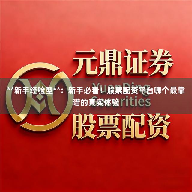 **新手经验型**：新手必看！股票配资平台哪个最靠谱的真实体验