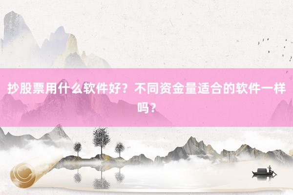 抄股票用什么软件好？不同资金量适合的软件一样吗？