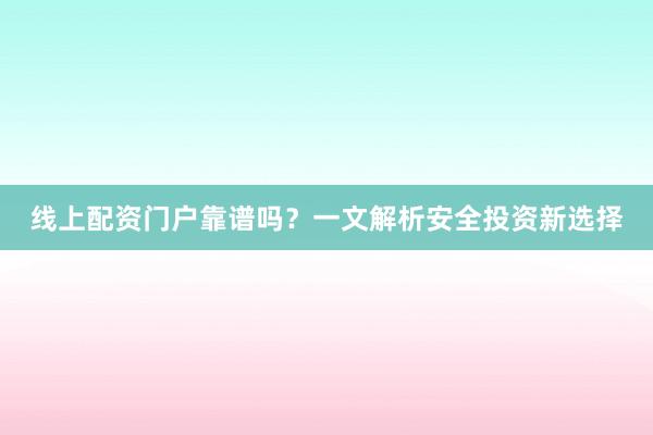 线上配资门户靠谱吗？一文解析安全投资新选择