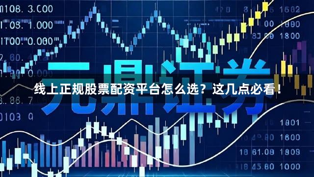 线上正规股票配资平台怎么选？这几点必看！
