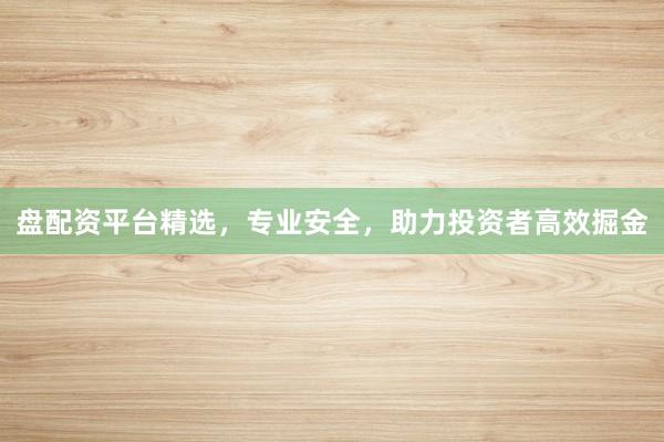 盘配资平台精选,专业安全,助力投资者高效掘金