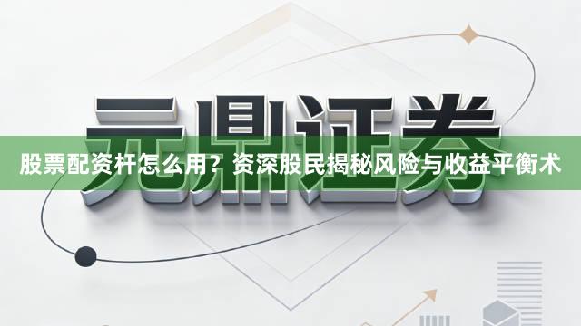 股票配资杆怎么用？资深股民揭秘风险与收益平衡术