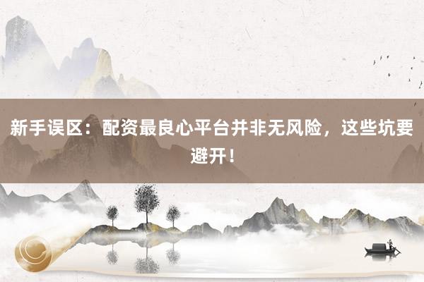 新手误区：配资最良心平台并非无风险，这些坑要避开！