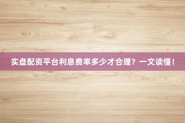 实盘配资平台利息费率多少才合理?一文读懂!