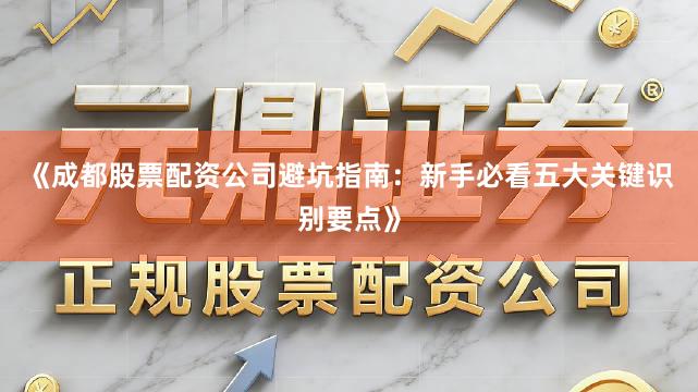 《成都股票配资公司避坑指南：新手必看五大关键识别要点》