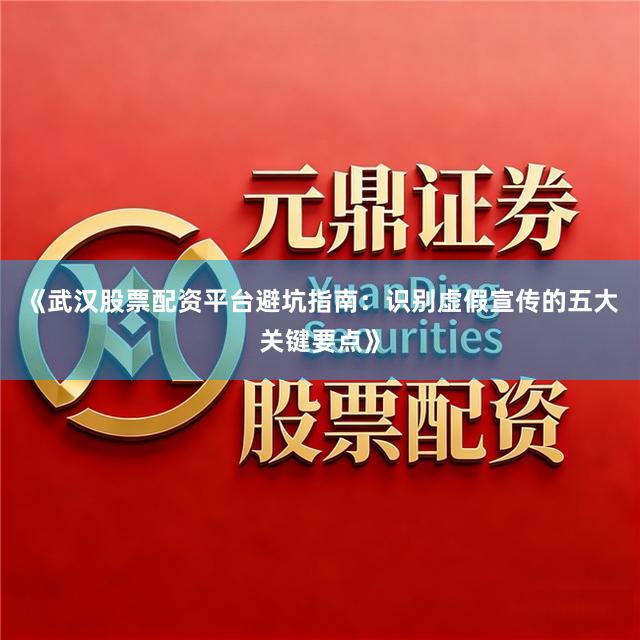 《武汉股票配资平台避坑指南：识别虚假宣传的五大关键要点》