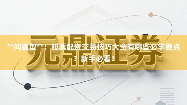 **问题型**：股票配资交易技巧大全有哪些必学要点？新手必看！