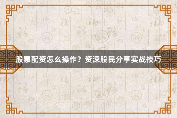 股票配资怎么操作？资深股民分享实战技巧