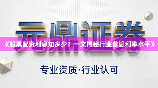 《股票配资利息知多少？一文揭秘行业普遍利率水平》