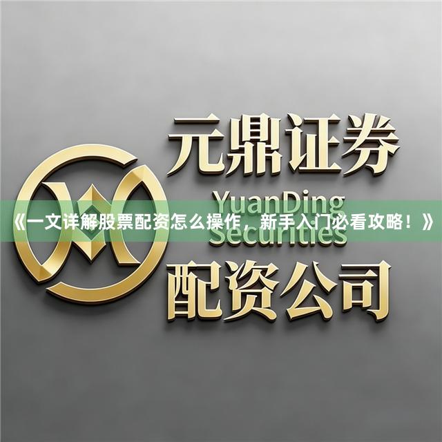 《一文详解股票配资怎么操作，新手入门必看攻略！》