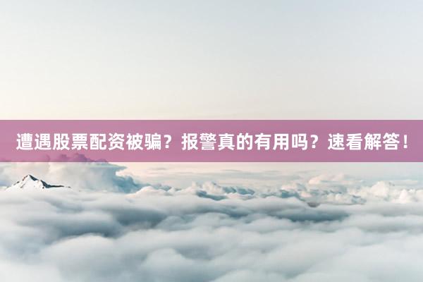遭遇股票配资被骗？报警真的有用吗？速看解答！