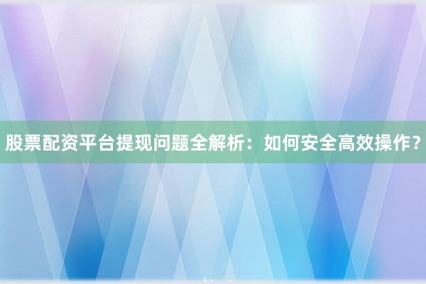 股票配资平台提现问题全解析：如何安全高效操作？