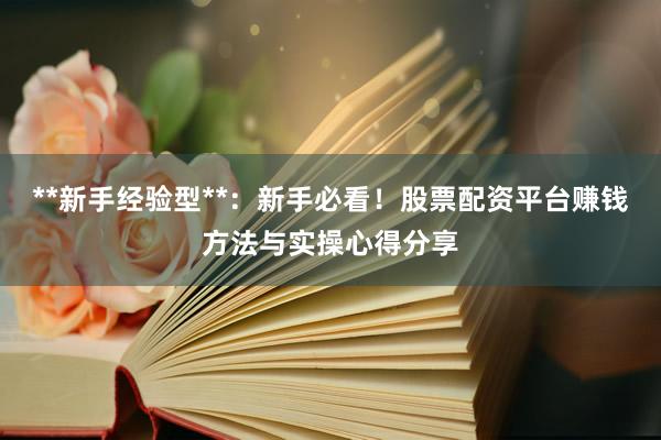 **新手经验型**：新手必看！股票配资平台赚钱方法与实操心得分享