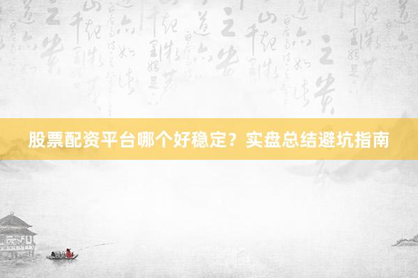股票配资平台哪个好稳定？实盘总结避坑指南