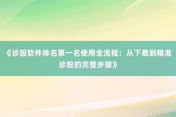 《诊股软件排名第一名使用全流程：从下载到精准诊股的完整步骤》