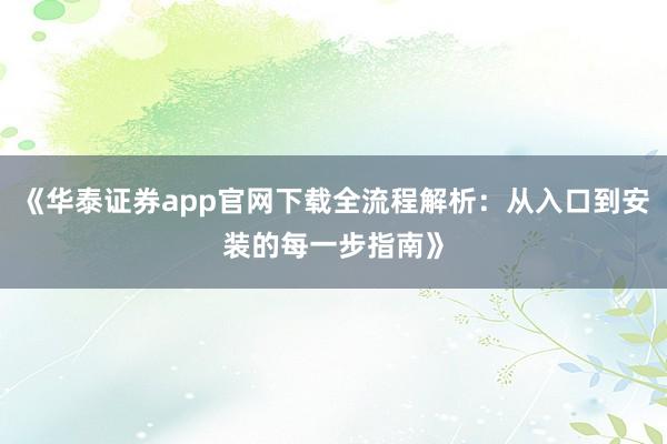 《华泰证券app官网下载全流程解析：从入口到安装的每一步指南》