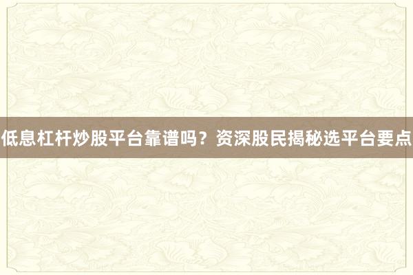 低息杠杆炒股平台靠谱吗？资深股民揭秘选平台要点