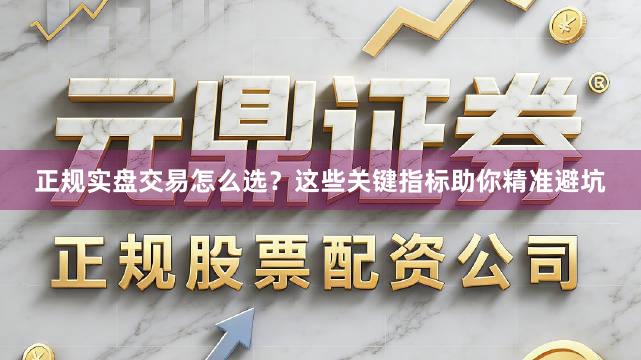 正规实盘交易怎么选？这些关键指标助你精准避坑