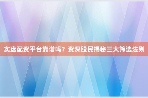 实盘配资平台靠谱吗？资深股民揭秘三大筛选法则