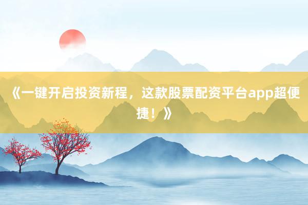 《一键开启投资新程，这款股票配资平台app超便捷！》